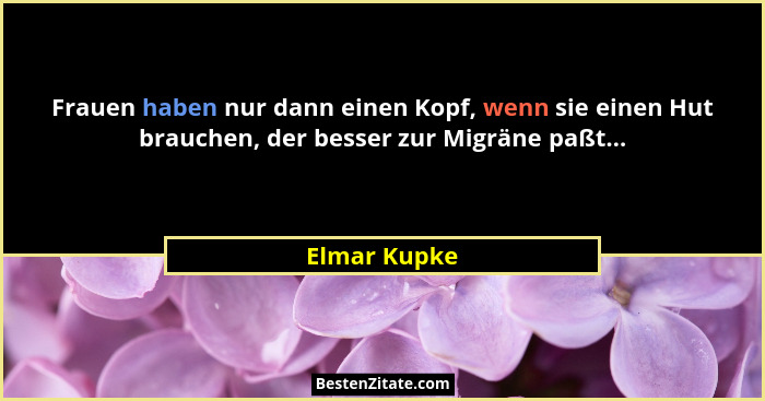 Frauen haben nur dann einen Kopf, wenn sie einen Hut brauchen, der besser zur Migräne paßt...... - Elmar Kupke