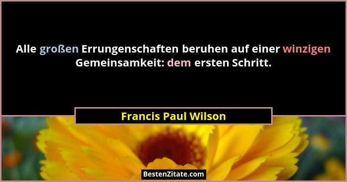Alle großen Errungenschaften beruhen auf einer winzigen Gemeinsamkeit: dem ersten Schritt.... - Francis Paul Wilson