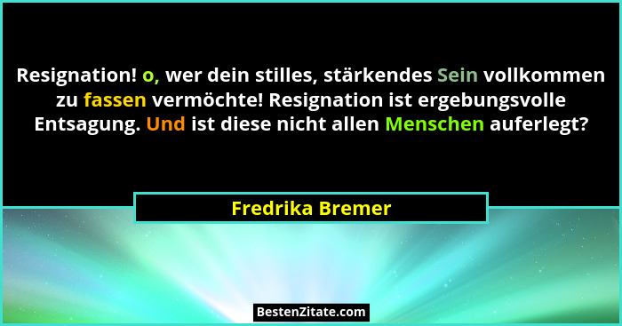 Resignation! o, wer dein stilles, stärkendes Sein vollkommen zu fassen vermöchte! Resignation ist ergebungsvolle Entsagung. Und ist... - Fredrika Bremer