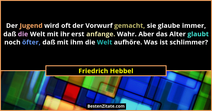 Der Jugend wird oft der Vorwurf gemacht, sie glaube immer, daß die Welt mit ihr erst anfange. Wahr. Aber das Alter glaubt noch öfte... - Friedrich Hebbel