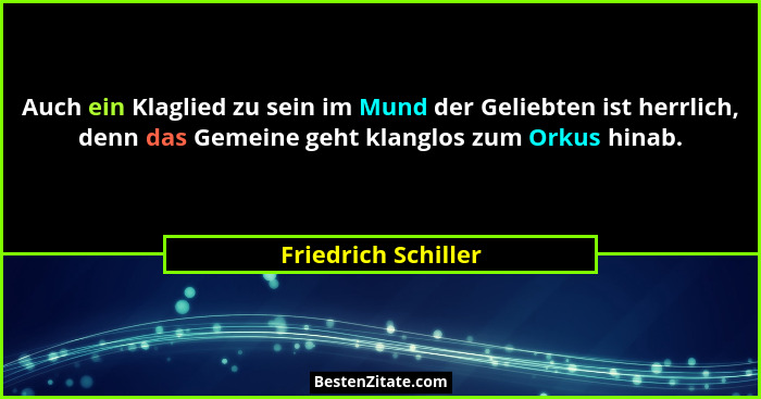Auch ein Klaglied zu sein im Mund der Geliebten ist herrlich, denn das Gemeine geht klanglos zum Orkus hinab.... - Friedrich Schiller