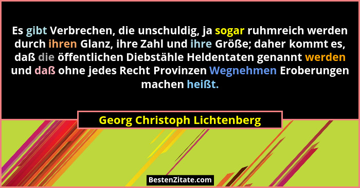Es gibt Verbrechen, die unschuldig, ja sogar ruhmreich werden durch ihren Glanz, ihre Zahl und ihre Größe; daher kommt e... - Georg Christoph Lichtenberg