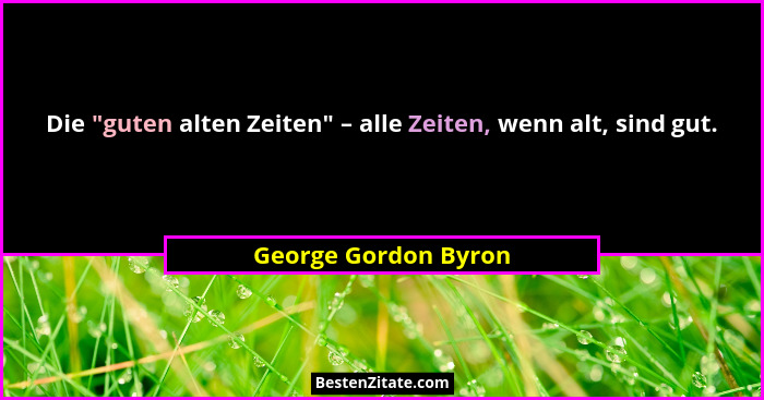 Die "guten alten Zeiten" – alle Zeiten, wenn alt, sind gut.... - George Gordon Byron