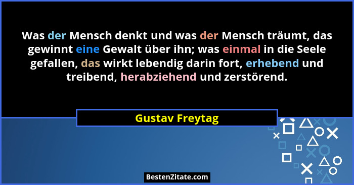 Was der Mensch denkt und was der Mensch träumt, das gewinnt eine Gewalt über ihn; was einmal in die Seele gefallen, das wirkt lebendi... - Gustav Freytag