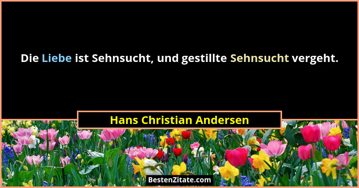 Die Liebe ist Sehnsucht, und gestillte Sehnsucht vergeht.... - Hans Christian Andersen