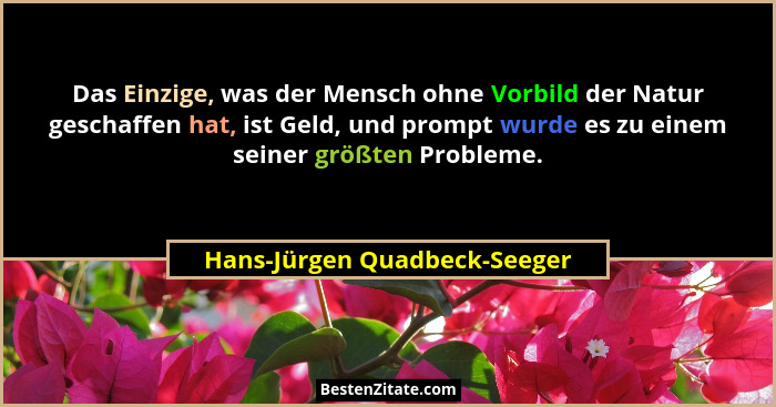Das Einzige, was der Mensch ohne Vorbild der Natur geschaffen hat, ist Geld, und prompt wurde es zu einem seiner größten... - Hans-Jürgen Quadbeck-Seeger