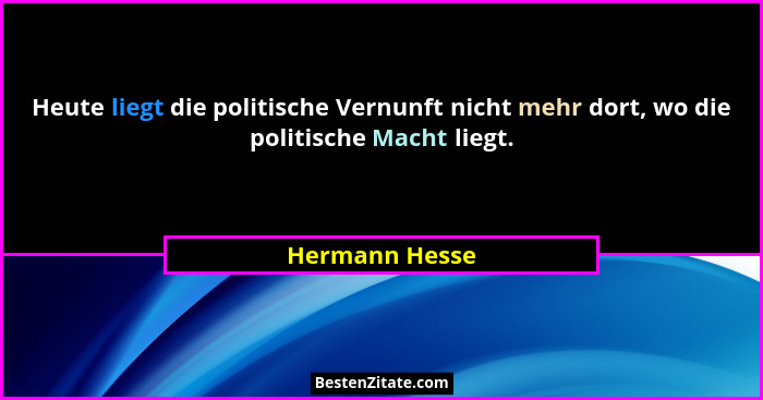 Heute liegt die politische Vernunft nicht mehr dort, wo die politische Macht liegt.... - Hermann Hesse