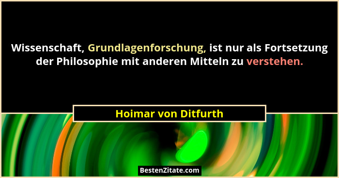 Wissenschaft, Grundlagenforschung, ist nur als Fortsetzung der Philosophie mit anderen Mitteln zu verstehen.... - Hoimar von Ditfurth