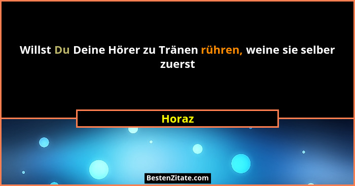 Willst Du Deine Hörer zu Tränen rühren, weine sie selber zuerst... - Horaz