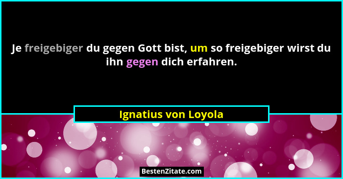 Je freigebiger du gegen Gott bist, um so freigebiger wirst du ihn gegen dich erfahren.... - Ignatius von Loyola