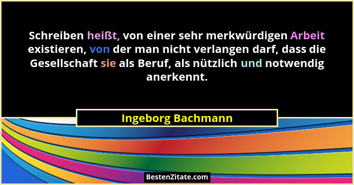 Schreiben heißt, von einer sehr merkwürdigen Arbeit existieren, von der man nicht verlangen darf, dass die Gesellschaft sie als Be... - Ingeborg Bachmann