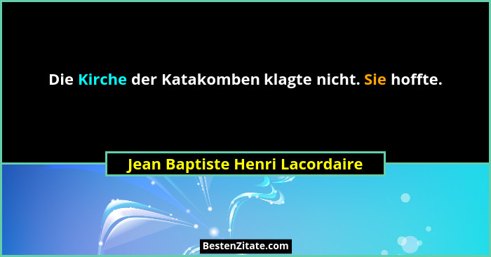 Die Kirche der Katakomben klagte nicht. Sie hoffte.... - Jean Baptiste Henri Lacordaire