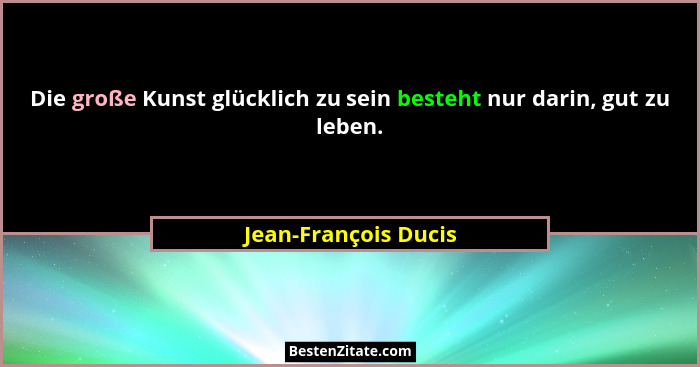 Die große Kunst glücklich zu sein besteht nur darin, gut zu leben.... - Jean-François Ducis