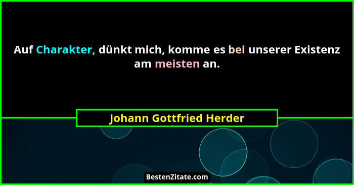 Auf Charakter, dünkt mich, komme es bei unserer Existenz am meisten an.... - Johann Gottfried Herder