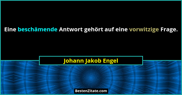 Eine beschämende Antwort gehört auf eine vorwitzige Frage.... - Johann Jakob Engel