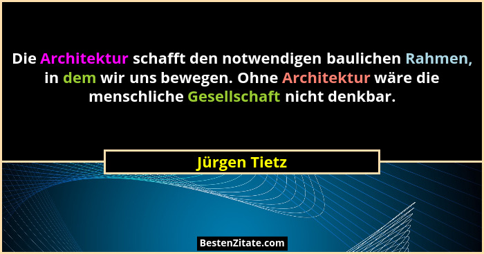 Die Architektur schafft den notwendigen baulichen Rahmen, in dem wir uns bewegen. Ohne Architektur wäre die menschliche Gesellschaft ni... - Jürgen Tietz