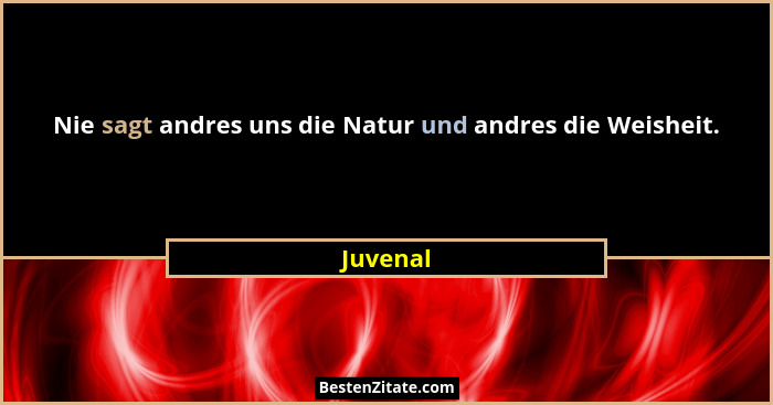 Nie sagt andres uns die Natur und andres die Weisheit.... - Juvenal