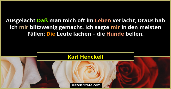 Ausgelacht Daß man mich oft im Leben verlacht, Draus hab ich mir blitzwenig gemacht. Ich sagte mir in den meisten Fällen: Die Leute la... - Karl Henckell