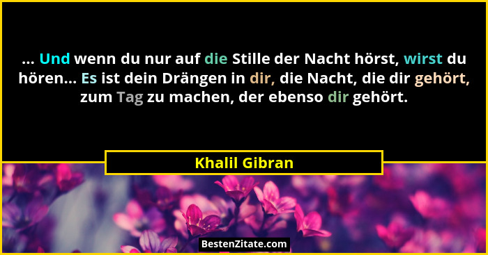 ... Und wenn du nur auf die Stille der Nacht hörst, wirst du hören... Es ist dein Drängen in dir, die Nacht, die dir gehört, zum Tag z... - Khalil Gibran