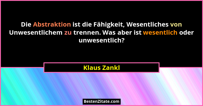 Die Abstraktion ist die Fähigkeit, Wesentliches von Unwesentlichem zu trennen. Was aber ist wesentlich oder unwesentlich?... - Klaus Zankl