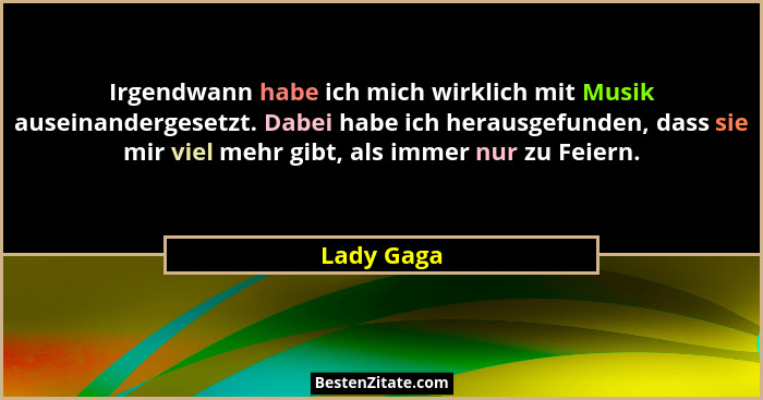 Irgendwann habe ich mich wirklich mit Musik auseinandergesetzt. Dabei habe ich herausgefunden, dass sie mir viel mehr gibt, als immer nur... - Lady Gaga