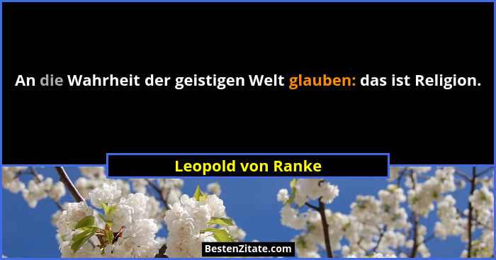 An die Wahrheit der geistigen Welt glauben: das ist Religion.... - Leopold von Ranke