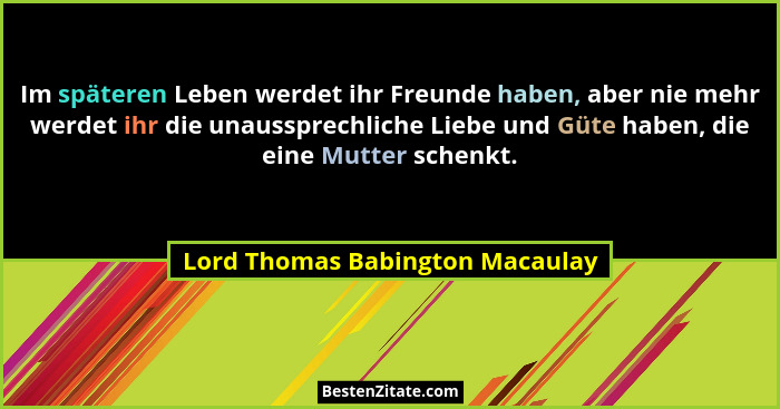 Im späteren Leben werdet ihr Freunde haben, aber nie mehr werdet ihr die unaussprechliche Liebe und Güte haben, die e... - Lord Thomas Babington Macaulay