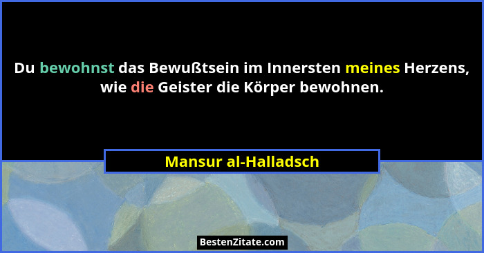 Du bewohnst das Bewußtsein im Innersten meines Herzens, wie die Geister die Körper bewohnen.... - Mansur al-Halladsch