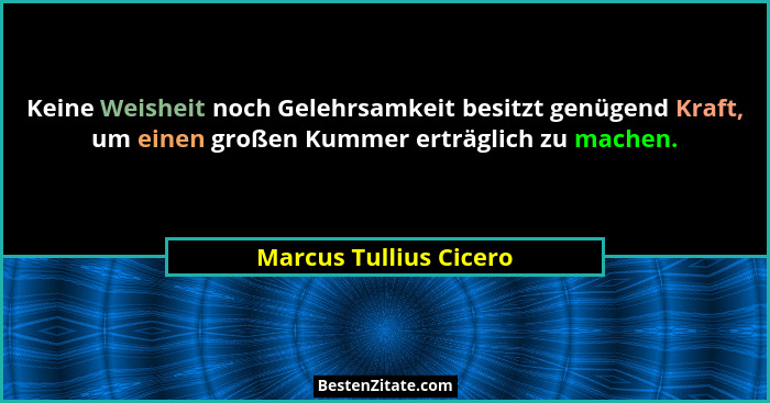 Keine Weisheit noch Gelehrsamkeit besitzt genügend Kraft, um einen großen Kummer erträglich zu machen.... - Marcus Tullius Cicero