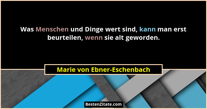 Was Menschen und Dinge wert sind, kann man erst beurteilen, wenn sie alt geworden.... - Marie von Ebner-Eschenbach