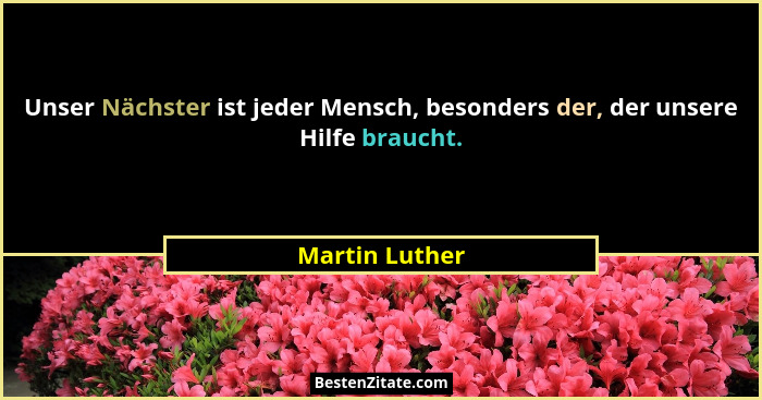 Unser Nächster ist jeder Mensch, besonders der, der unsere Hilfe braucht.... - Martin Luther