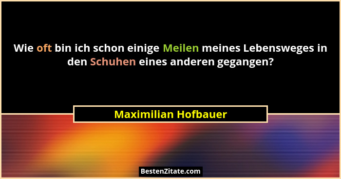 Wie oft bin ich schon einige Meilen meines Lebensweges in den Schuhen eines anderen gegangen?... - Maximilian Hofbauer