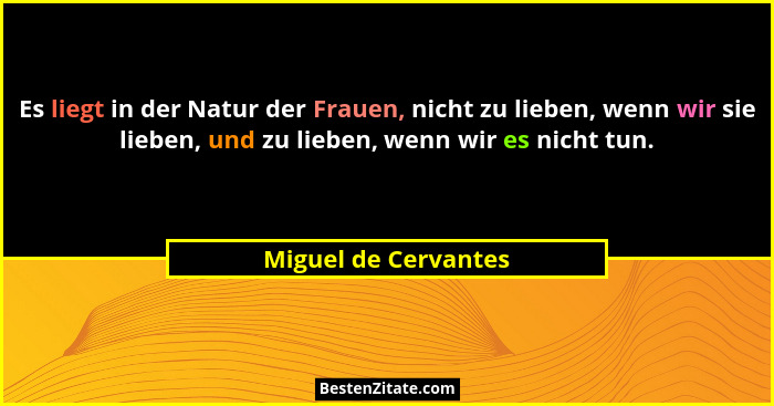 Es liegt in der Natur der Frauen, nicht zu lieben, wenn wir sie lieben, und zu lieben, wenn wir es nicht tun.... - Miguel de Cervantes