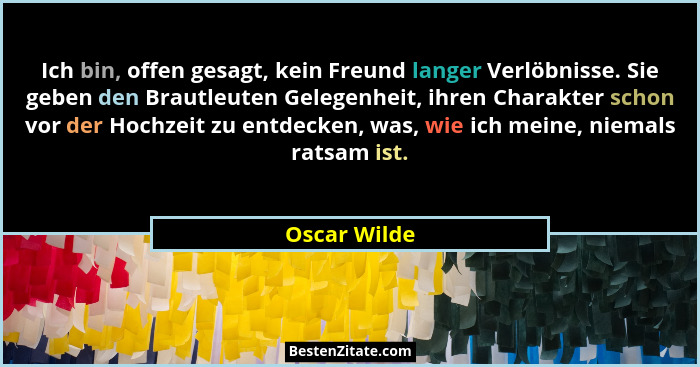 Ich bin, offen gesagt, kein Freund langer Verlöbnisse. Sie geben den Brautleuten Gelegenheit, ihren Charakter schon vor der Hochzeit zu... - Oscar Wilde
