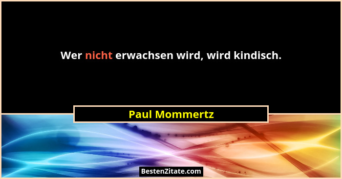 Wer nicht erwachsen wird, wird kindisch.... - Paul Mommertz