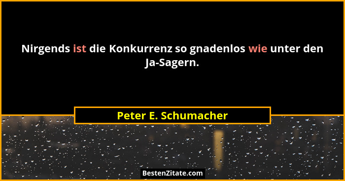 Nirgends ist die Konkurrenz so gnadenlos wie unter den Ja-Sagern.... - Peter E. Schumacher