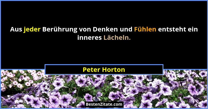 Aus jeder Berührung von Denken und Fühlen entsteht ein inneres Lächeln.... - Peter Horton