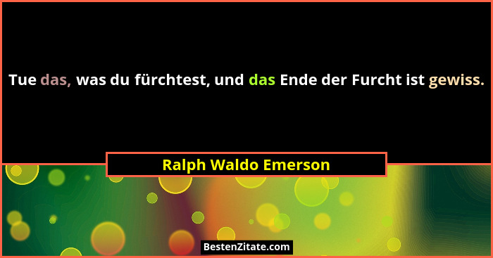 Tue das, was du fürchtest, und das Ende der Furcht ist gewiss.... - Ralph Waldo Emerson
