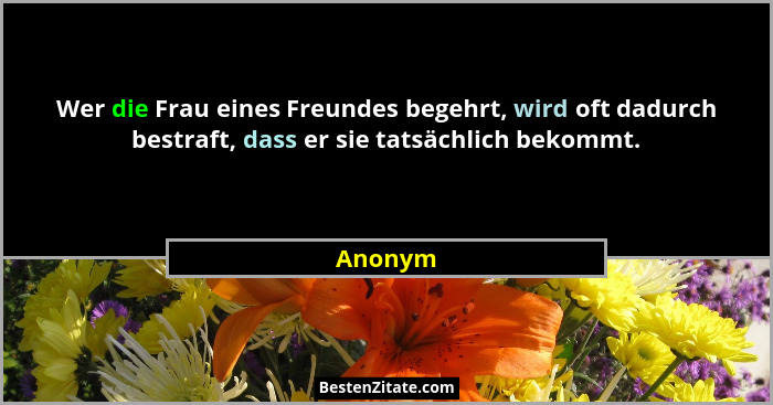 Wer die Frau eines Freundes begehrt, wird oft dadurch bestraft, dass er sie tatsächlich bekommt.... - Anonym
