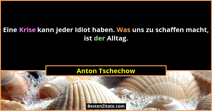 Eine Krise kann jeder Idiot haben. Was uns zu schaffen macht, ist der Alltag.... - Anton Tschechow
