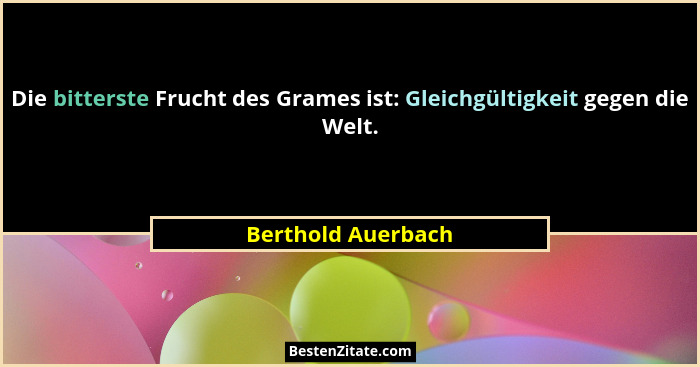 Die bitterste Frucht des Grames ist: Gleichgültigkeit gegen die Welt.... - Berthold Auerbach