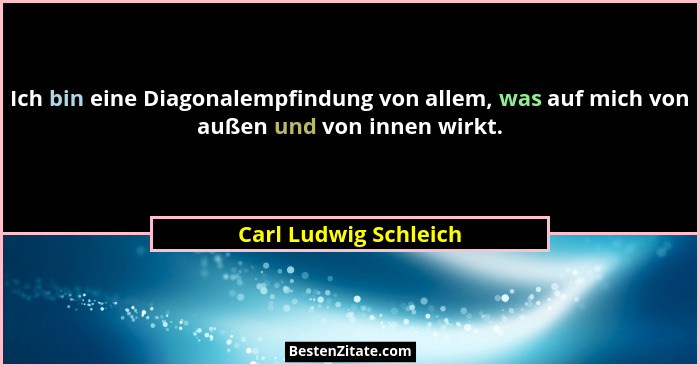 Ich bin eine Diagonalempfindung von allem, was auf mich von außen und von innen wirkt.... - Carl Ludwig Schleich
