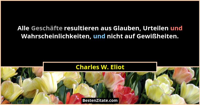 Alle Geschäfte resultieren aus Glauben, Urteilen und Wahrscheinlichkeiten, und nicht auf Gewißheiten.... - Charles W. Eliot