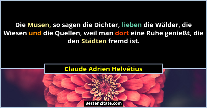 Die Musen, so sagen die Dichter, lieben die Wälder, die Wiesen und die Quellen, weil man dort eine Ruhe genießt, die den Stä... - Claude Adrien Helvétius
