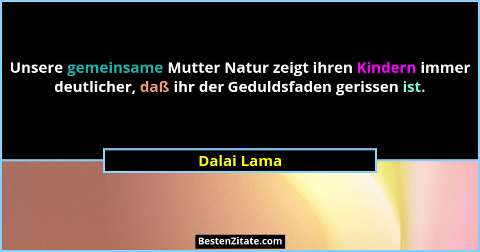 Unsere gemeinsame Mutter Natur zeigt ihren Kindern immer deutlicher, daß ihr der Geduldsfaden gerissen ist.... - Dalai Lama