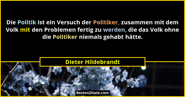 Die Politik ist ein Versuch der Politiker, zusammen mit dem Volk mit den Problemen fertig zu werden, die das Volk ohne die Politi... - Dieter Hildebrandt