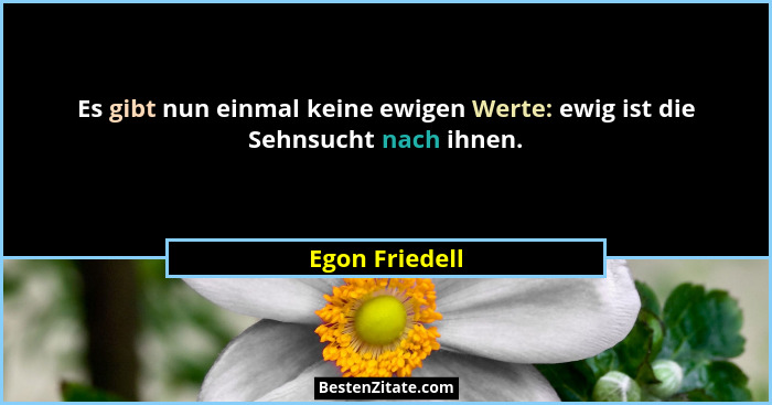 Es gibt nun einmal keine ewigen Werte: ewig ist die Sehnsucht nach ihnen.... - Egon Friedell