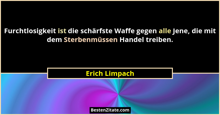 Furchtlosigkeit ist die schärfste Waffe gegen alle Jene, die mit dem Sterbenmüssen Handel treiben.... - Erich Limpach