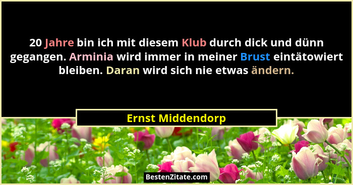 20 Jahre bin ich mit diesem Klub durch dick und dünn gegangen. Arminia wird immer in meiner Brust eintätowiert bleiben. Daran wird... - Ernst Middendorp