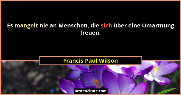 Es mangelt nie an Menschen, die sich über eine Umarmung freuen.... - Francis Paul Wilson